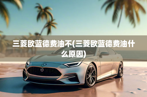 三菱欧蓝德费油不(三菱欧蓝德费油什么原因)
