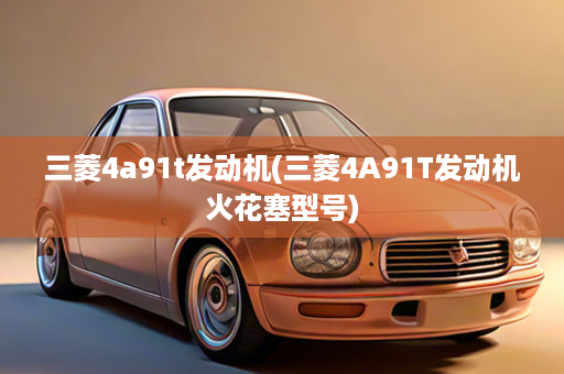 三菱4a91t发动机(三菱4A91T发动机火花塞型号)