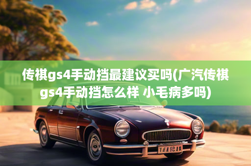 传祺gs4手动挡最建议买吗(广汽传祺gs4手动挡怎么样 小毛病多吗)