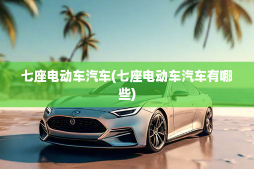 七座电动车汽车(七座电动车汽车有哪些)