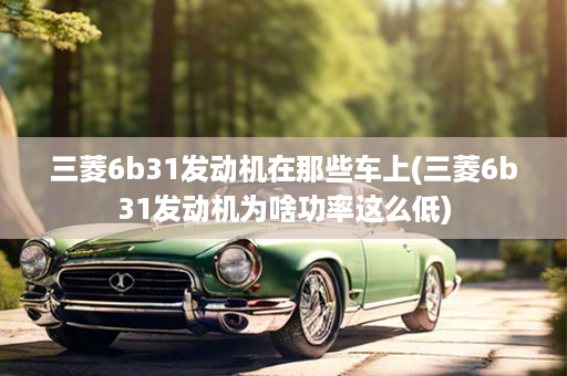 三菱6b31发动机在那些车上(三菱6b31发动机为啥功率这么低)