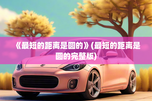 《最短的距离是圆的》(最短的距离是圆的完整版)