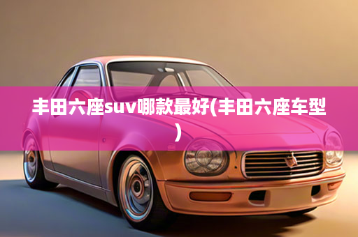 丰田六座suv哪款最好(丰田六座车型)