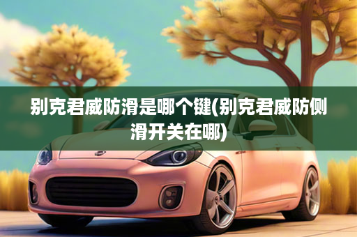 别克君威防滑是哪个键(别克君威防侧滑开关在哪)