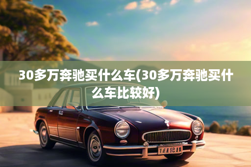 30多万奔驰买什么车(30多万奔驰买什么车比较好)