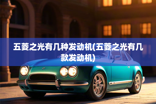 五菱之光有几种发动机(五菱之光有几款发动机)