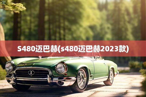 S480迈巴赫(s480迈巴赫2023款)