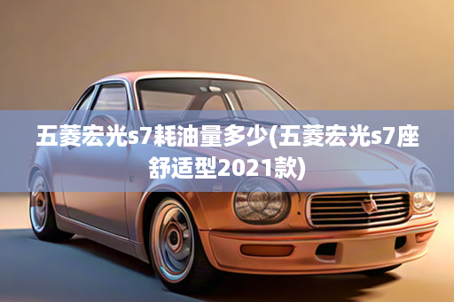 五菱宏光s7耗油量多少(五菱宏光s7座舒适型2021款)