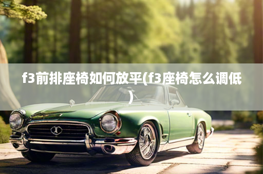 f3前排座椅如何放平(f3座椅怎么调低)