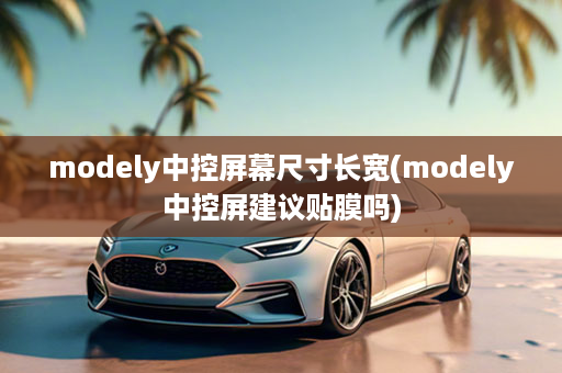 modely中控屏幕尺寸长宽(modely中控屏建议贴膜吗)
