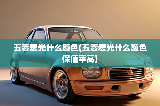 五菱宏光什么颜色(五菱宏光什么颜色保值率高)