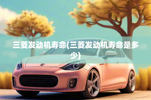 三菱发动机寿命(三菱发动机寿命是多少)