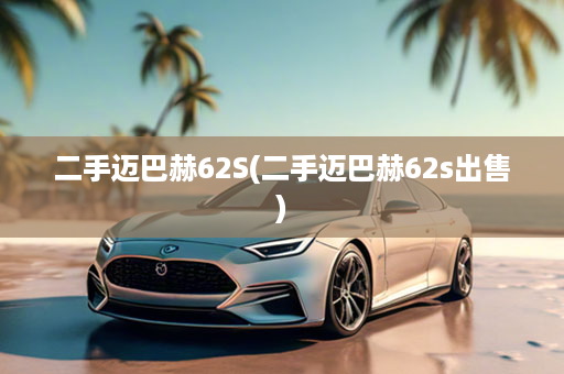 二手迈巴赫62S(二手迈巴赫62s出售)