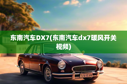 东南汽车DX7(东南汽车dx7暖风开关视频)