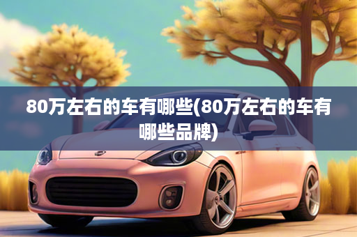 80万左右的车有哪些(80万左右的车有哪些品牌)