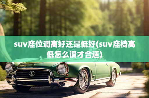 suv座位调高好还是低好(suv座椅高低怎么调才合适)