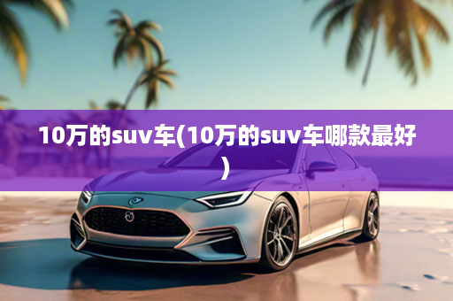 10万的suv车(10万的suv车哪款最好)