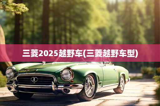 三菱2025越野车(三菱越野车型)