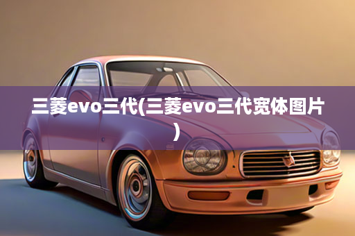 三菱evo三代(三菱evo三代宽体图片)