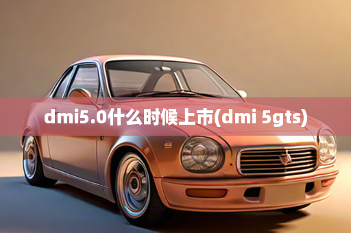 dmi5.0什么时候上市(dmi 5gts)
