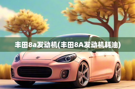 丰田8a发动机(丰田8A发动机耗油)