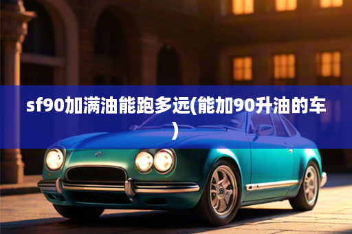 sf90加满油能跑多远(能加90升油的车)
