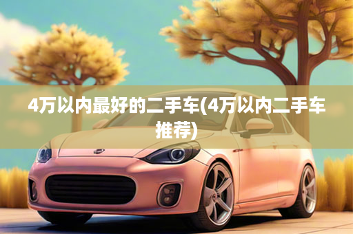4万以内最好的二手车(4万以内二手车推荐)