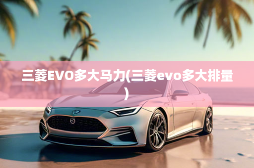 三菱EVO多大马力(三菱evo多大排量)