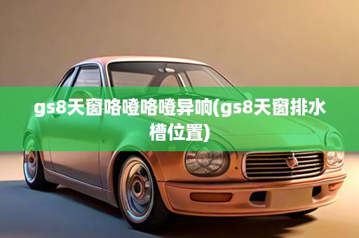 gs8天窗咯噔咯噔异响(gs8天窗排水槽位置)