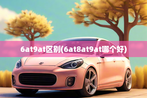 6at9at区别(6at8at9at哪个好)