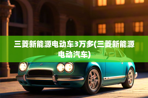 三菱新能源电动车3万多(三菱新能源电动汽车)