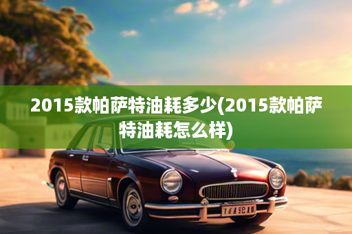 2015款帕萨特油耗多少(2015款帕萨特油耗怎么样)