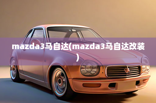 mazda3马自达(mazda3马自达改装)