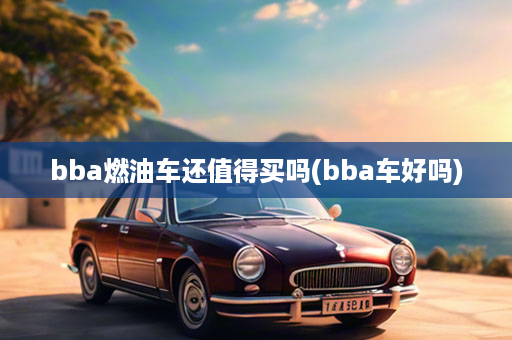 bba燃油车还值得买吗(bba车好吗)