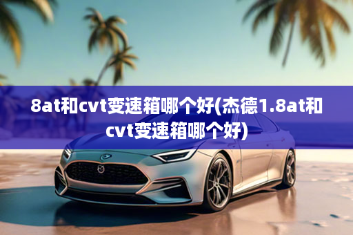 8at和cvt变速箱哪个好(杰德1.8at和cvt变速箱哪个好)