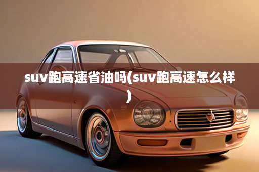 suv跑高速省油吗(suv跑高速怎么样)