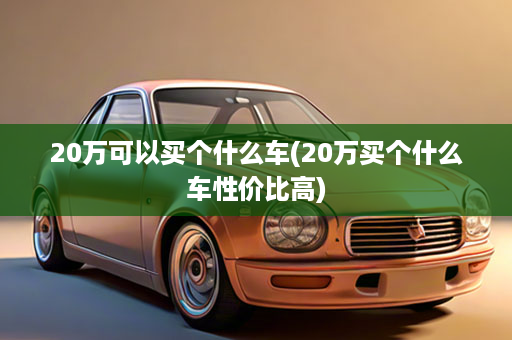 20万可以买个什么车(20万买个什么车性价比高)
