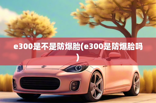 e300是不是防爆胎(e300是防爆胎吗)