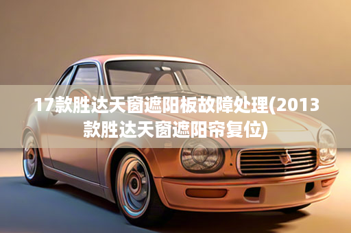 17款胜达天窗遮阳板故障处理(2013款胜达天窗遮阳帘复位)