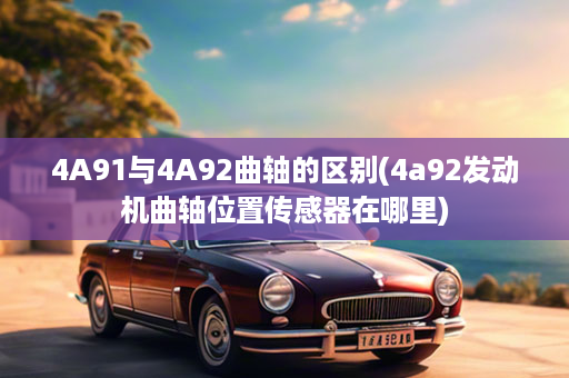 4A91与4A92曲轴的区别(4a92发动机曲轴位置传感器在哪里)