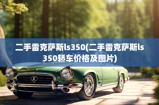 二手雷克萨斯ls350(二手雷克萨斯ls350轿车价格及图片)