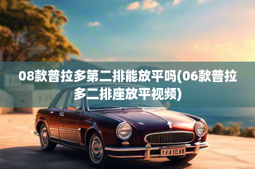 08款普拉多第二排能放平吗(06款普拉多二排座放平视频)