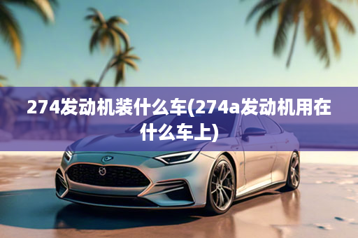 274发动机装什么车(274a发动机用在什么车上)