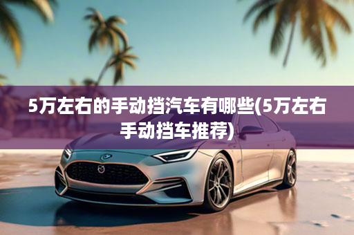 5万左右的手动挡汽车有哪些(5万左右手动挡车推荐)