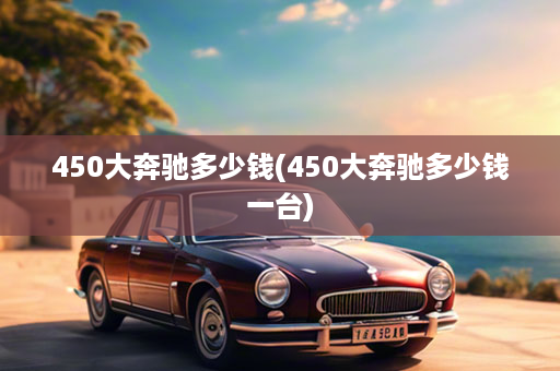 450大奔驰多少钱(450大奔驰多少钱一台)