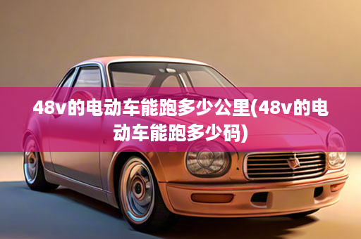 48v的电动车能跑多少公里(48v的电动车能跑多少码)