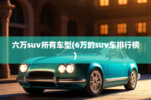 六万suv所有车型(6万的suv车排行榜)