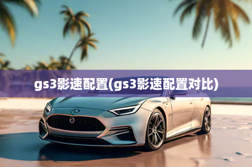 gs3影速配置(gs3影速配置对比)