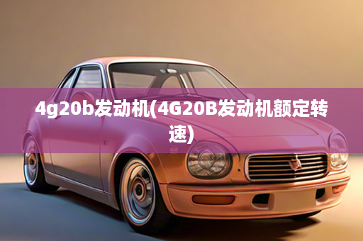 4g20b发动机(4G20B发动机额定转速)