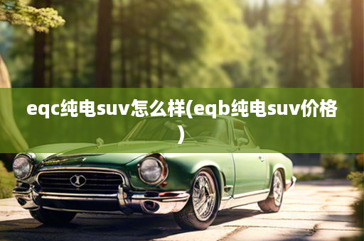 eqc纯电suv怎么样(eqb纯电suv价格)